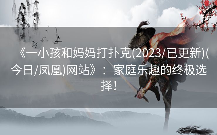 《一小孩和妈妈打扑克(2023/已更新)(今日/凤凰)网站》：家庭乐趣的终极选择！