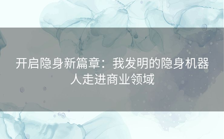 开启隐身新篇章：我发明的隐身机器人走进商业领域