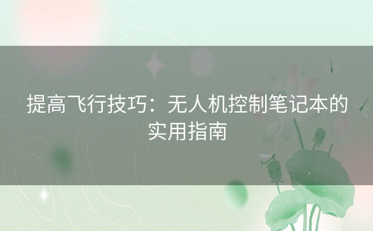 提高飞行技巧：无人机控制笔记本的实用指南