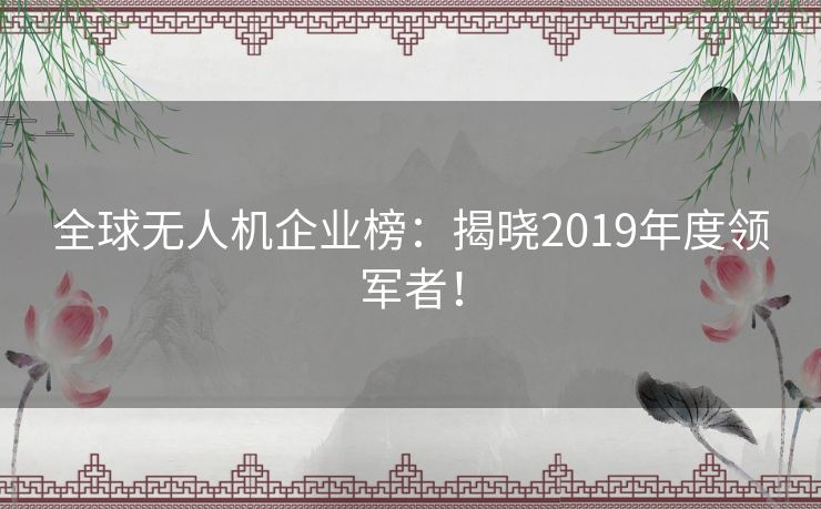 全球无人机企业榜：揭晓2019年度领军者！