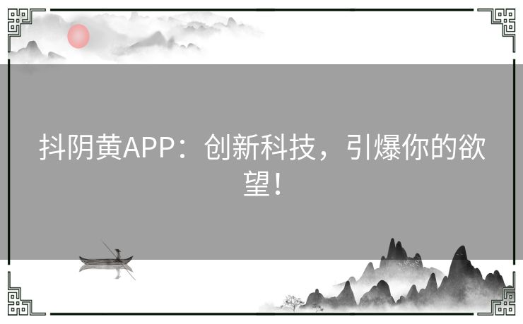 抖阴黄APP：创新科技，引爆你的欲望！