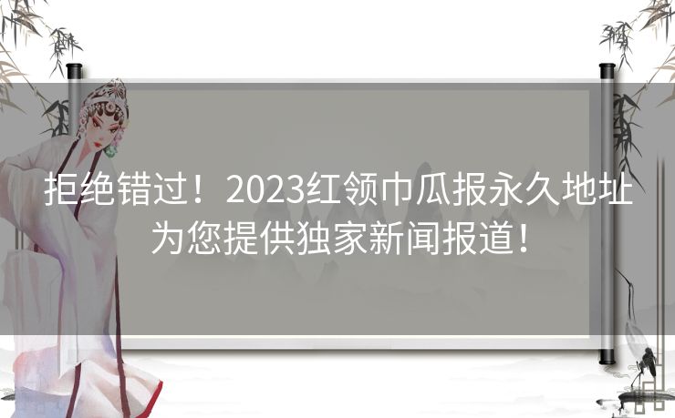 拒绝错过！2023红领巾瓜报永久地址为您提供独家新闻报道！