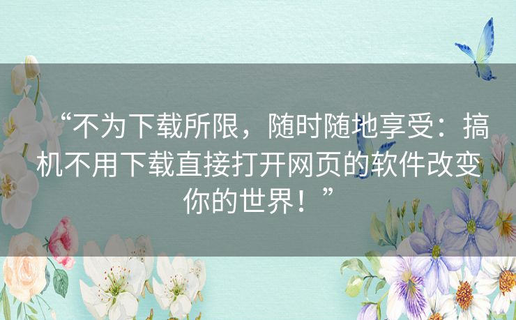 “不为下载所限，随时随地享受：搞机不用下载直接打开网页的软件改变你的世界！”