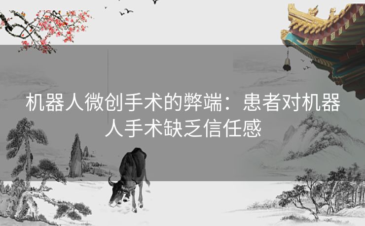 机器人微创手术的弊端：患者对机器人手术缺乏信任感