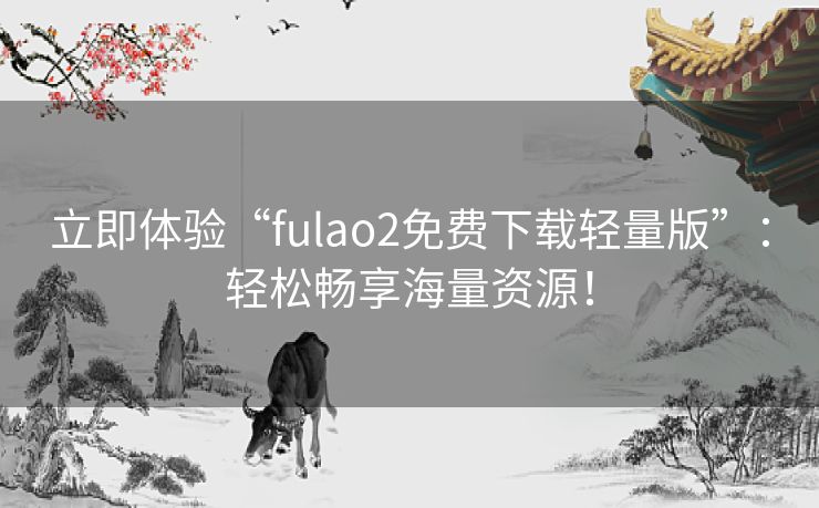 立即体验“fulao2免费下载轻量版”：轻松畅享海量资源！