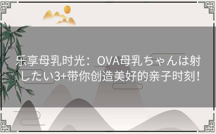 乐享母乳时光：OVA母乳ちゃんは射したい3+带你创造美好的亲子时刻！