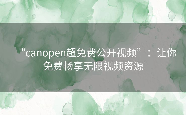 “canopen超免费公开视频”：让你免费畅享无限视频资源