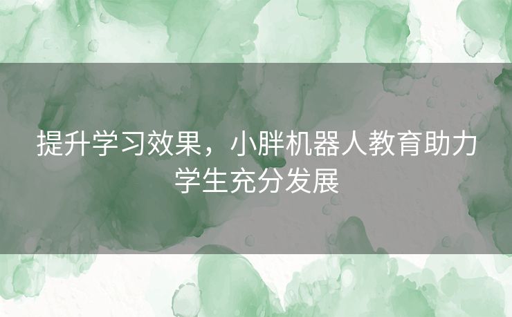 提升学习效果，小胖机器人教育助力学生充分发展