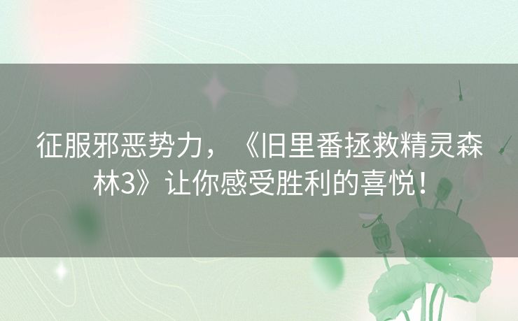 征服邪恶势力，《旧里番拯救精灵森林3》让你感受胜利的喜悦！