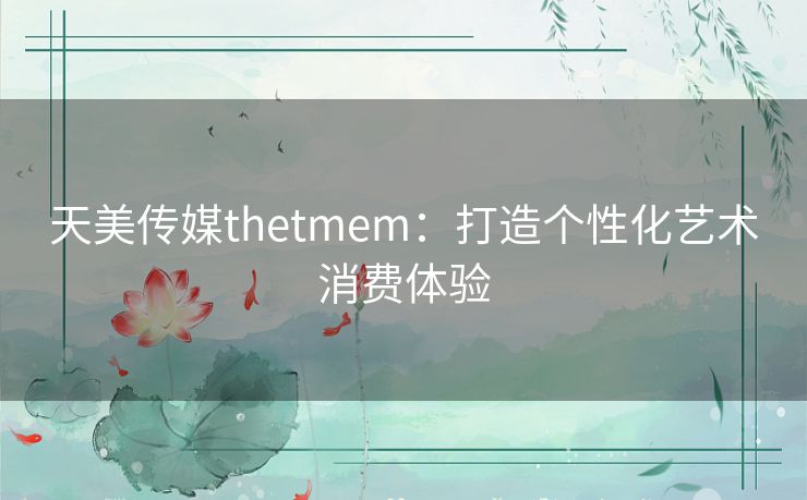 天美传媒thetmem：打造个性化艺术消费体验