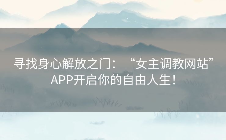 寻找身心解放之门：“女主调教网站”APP开启你的自由人生！