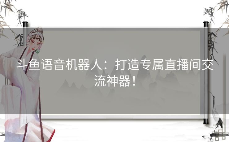 斗鱼语音机器人：打造专属直播间交流神器！