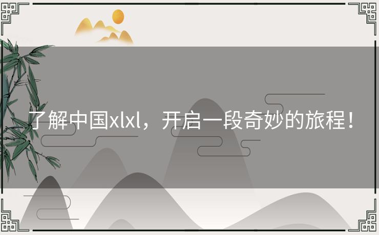 了解中国xlxl，开启一段奇妙的旅程！