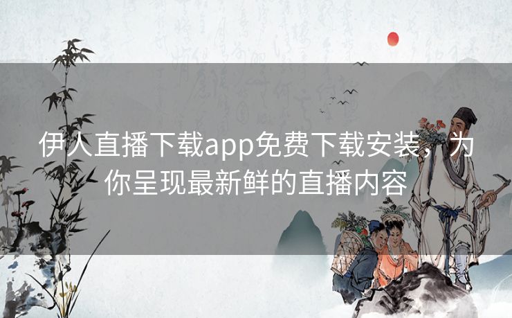 伊人直播下载app免费下载安装，为你呈现最新鲜的直播内容