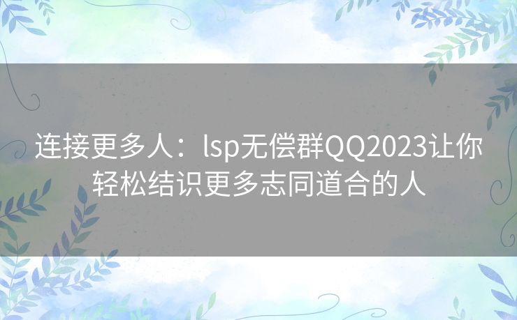 连接更多人：lsp无偿群QQ2023让你轻松结识更多志同道合的人