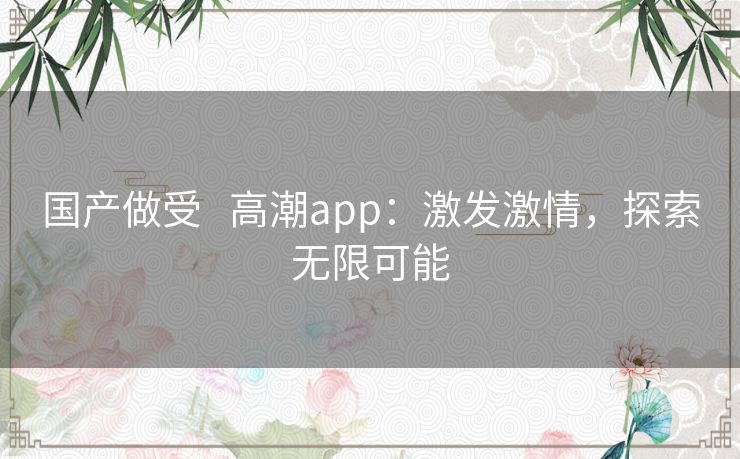 国产做受   高潮app：激发激情，探索无限可能