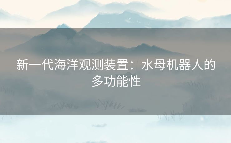 新一代海洋观测装置：水母机器人的多功能性