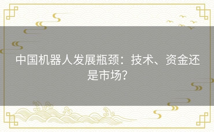 中国机器人发展瓶颈：技术、资金还是市场？