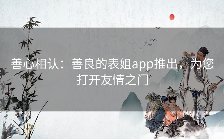 善心相认：善良的表姐app推出，为您打开友情之门