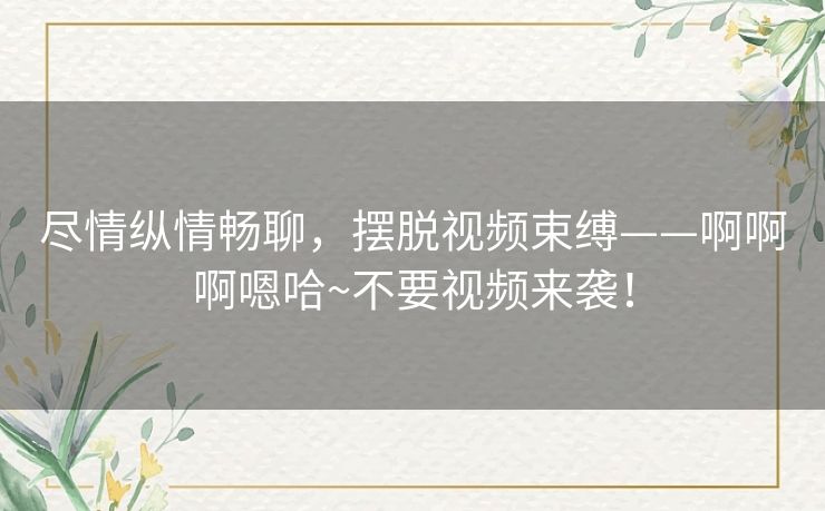 尽情纵情畅聊，摆脱视频束缚——啊啊啊嗯哈~不要视频来袭！