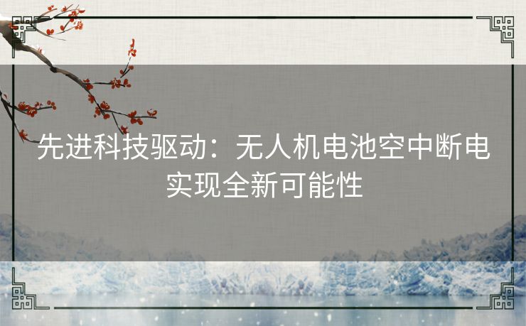 先进科技驱动：无人机电池空中断电实现全新可能性