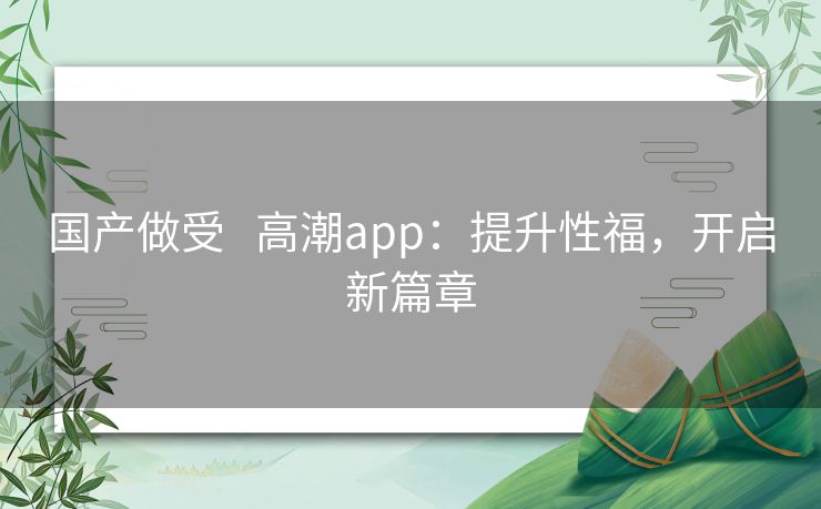 国产做受   高潮app：提升性福，开启新篇章