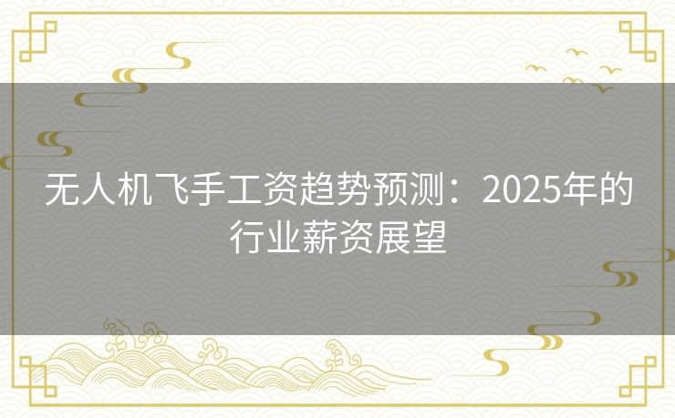 无人机飞手工资趋势预测：2025年的行业薪资展望