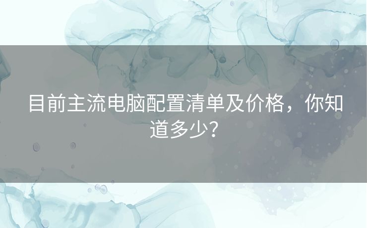 目前主流电脑配置清单及价格，你知道多少？