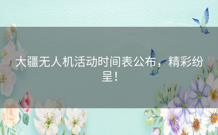 大疆无人机活动时间表公布，精彩纷呈！