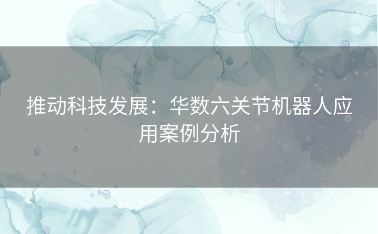 推动科技发展：华数六关节机器人应用案例分析