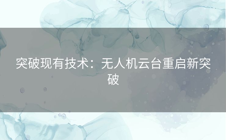 突破现有技术：无人机云台重启新突破