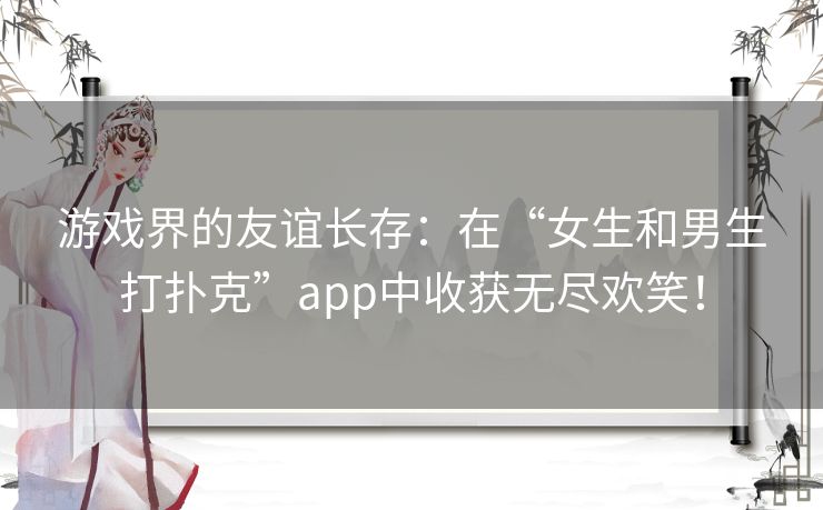 游戏界的友谊长存：在“女生和男生打扑克”app中收获无尽欢笑！