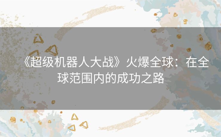 《超级机器人大战》火爆全球：在全球范围内的成功之路