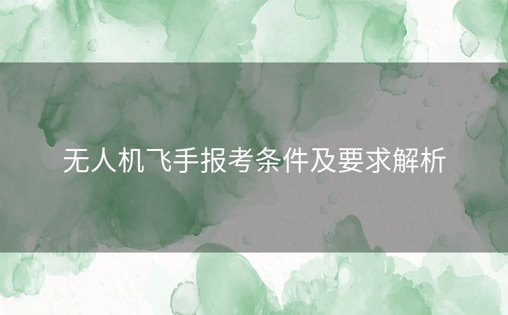 无人机飞手报考条件及要求解析