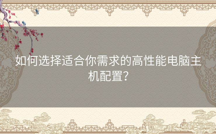 如何选择适合你需求的高性能电脑主机配置？