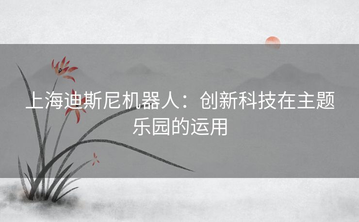 上海迪斯尼机器人：创新科技在主题乐园的运用