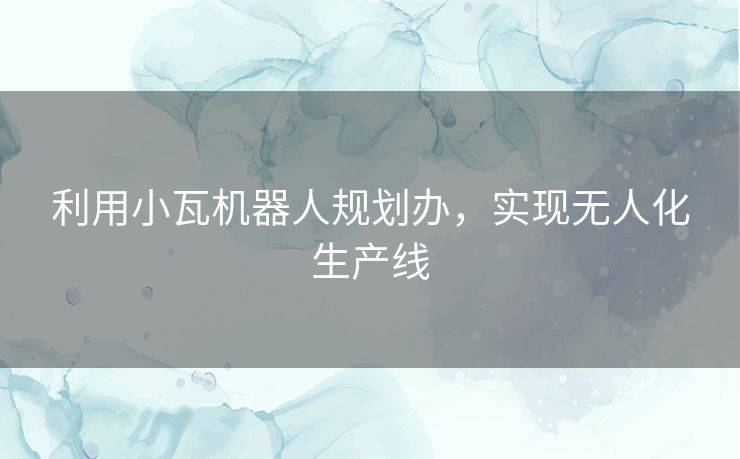 利用小瓦机器人规划办，实现无人化生产线