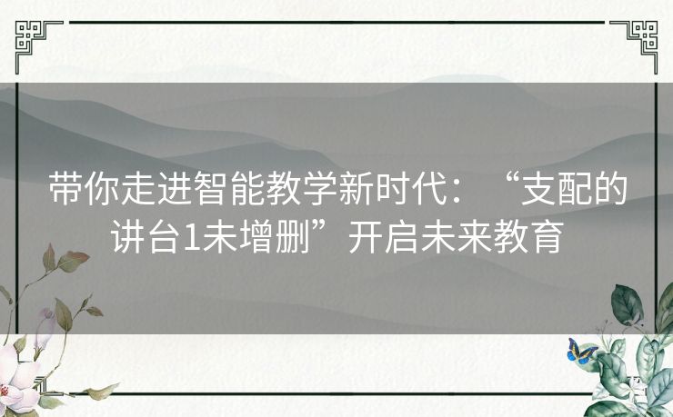 带你走进智能教学新时代：“支配的讲台1未增删”开启未来教育