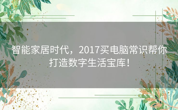 智能家居时代，2017买电脑常识帮你打造数字生活宝库！