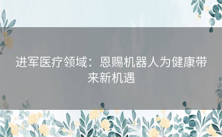 进军医疗领域：恩赐机器人为健康带来新机遇