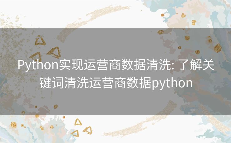 Python实现运营商数据清洗: 了解关键词清洗运营商数据python