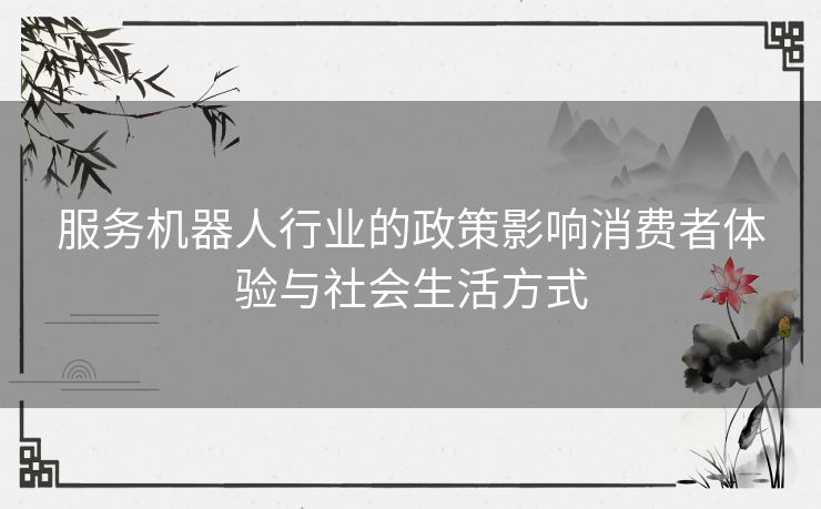 服务机器人行业的政策影响消费者体验与社会生活方式