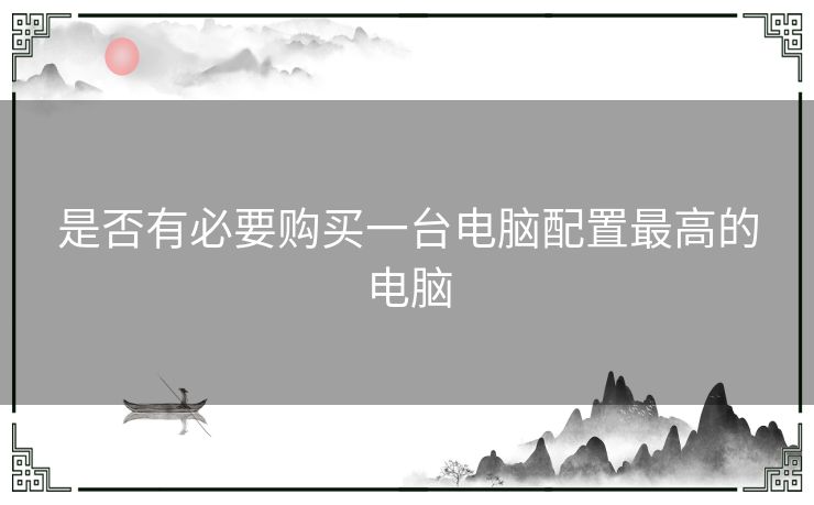 是否有必要购买一台电脑配置最高的电脑