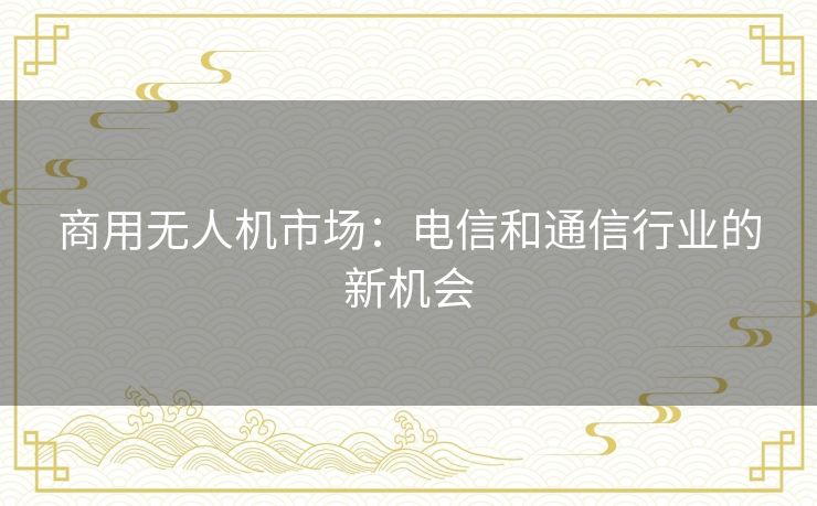 商用无人机市场：电信和通信行业的新机会