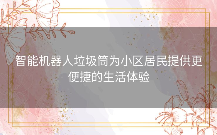 智能机器人垃圾筒为小区居民提供更便捷的生活体验