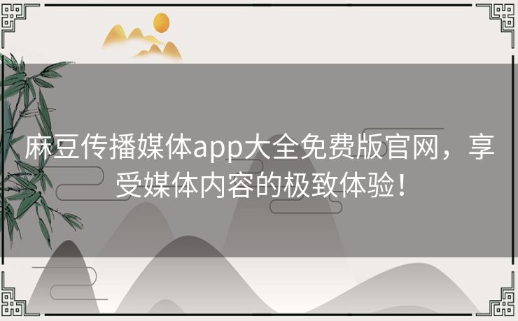 麻豆传播媒体app大全免费版官网，享受媒体内容的极致体验！