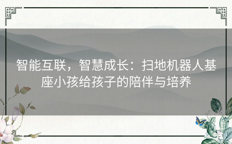 智能互联，智慧成长：扫地机器人基座小孩给孩子的陪伴与培养