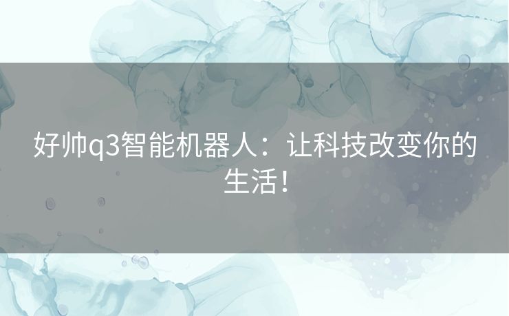 好帅q3智能机器人：让科技改变你的生活！