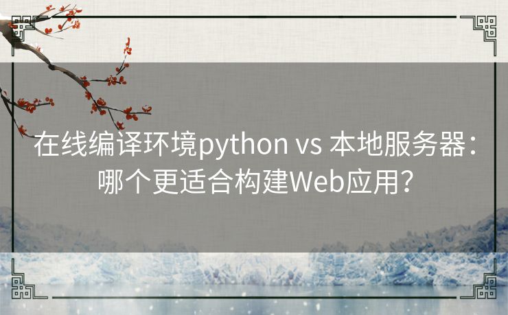 在线编译环境python vs 本地服务器：哪个更适合构建Web应用？