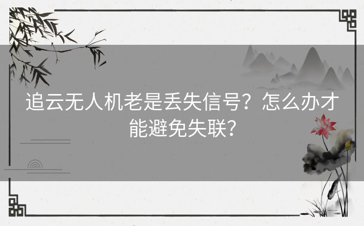 追云无人机老是丢失信号？怎么办才能避免失联？